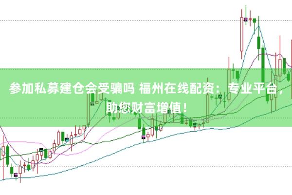 参加私募建仓会受骗吗 福州在线配资：专业平台，助您财富增值！