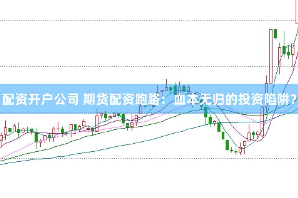 配资开户公司 期货配资跑路：血本无归的投资陷阱？