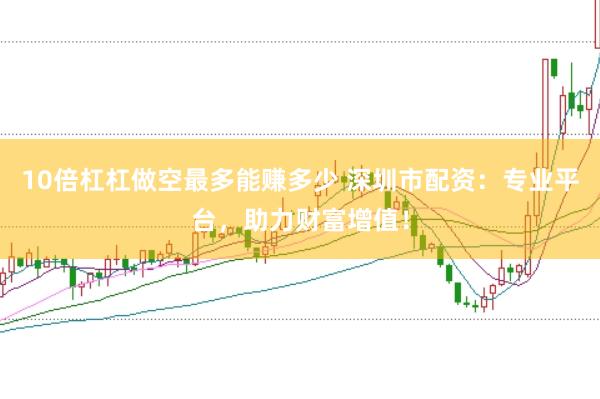 10倍杠杠做空最多能赚多少 深圳市配资：专业平台，助力财富增值！