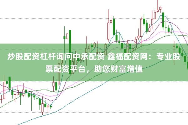炒股配资杠杆询问中承配资 鑫福配资网：专业股票配资平台，助您财富增值