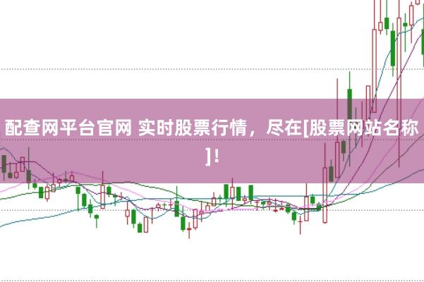 配查网平台官网 实时股票行情，尽在[股票网站名称]！