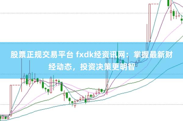 股票正规交易平台 fxdk经资讯网：掌握最新财经动态，投资决策更明智