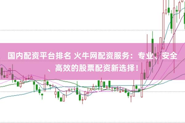 国内配资平台排名 火牛网配资服务：专业、安全、高效的股票配资新选择！