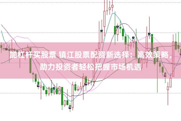 加杠杆买股票 镇江股票配资新选择：高效策略，助力投资者轻松把握市场机遇