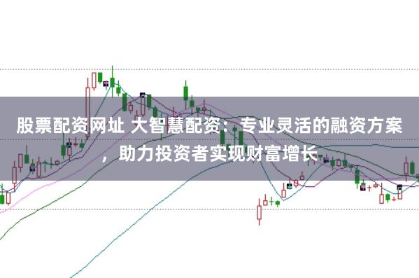 股票配资网址 大智慧配资：专业灵活的融资方案，助力投资者实现财富增长