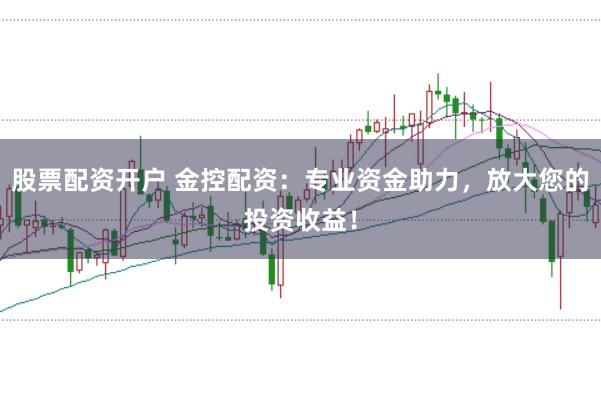 股票配资开户 金控配资：专业资金助力，放大您的投资收益！