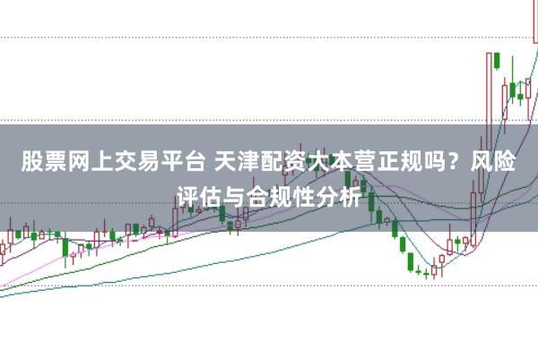 股票网上交易平台 天津配资大本营正规吗？风险评估与合规性分析