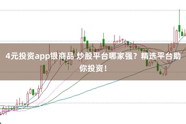 4元投资app银商品 炒股平台哪家强？精选平台助你投资！