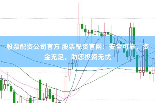 股票配资公司官方 股票配资官网：安全可靠，资金充足，助您投资无忧