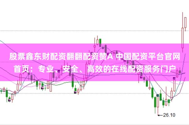 股票鑫东财配资翻翻配资赞A 中国配资平台官网首页：专业、安全、高效的在线配资服务门户