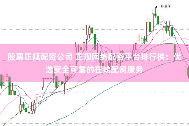 股票正规配资公司 正规网络配资平台排行榜：优选安全可靠的在线配资服务