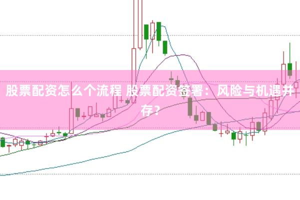 股票配资怎么个流程 股票配资签署：风险与机遇并存？