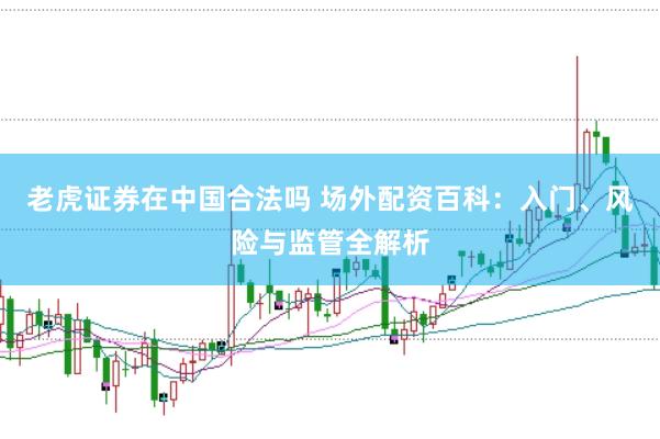 老虎证券在中国合法吗 场外配资百科：入门、风险与监管全解析