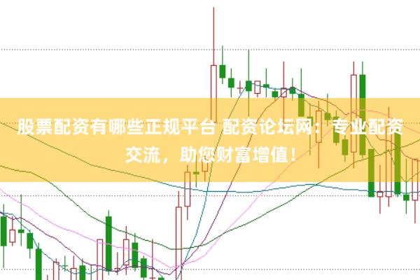 股票配资有哪些正规平台 配资论坛网：专业配资交流，助您财富增值！