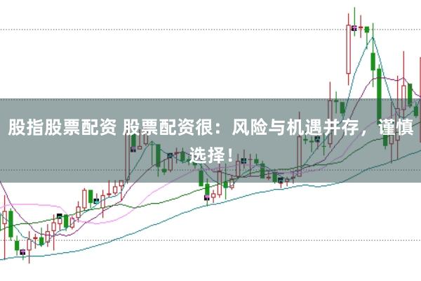 股指股票配资 股票配资很：风险与机遇并存，谨慎选择！