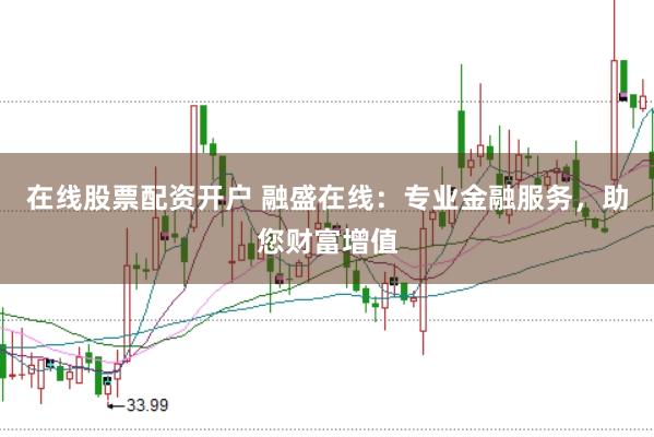 在线股票配资开户 融盛在线：专业金融服务，助您财富增值