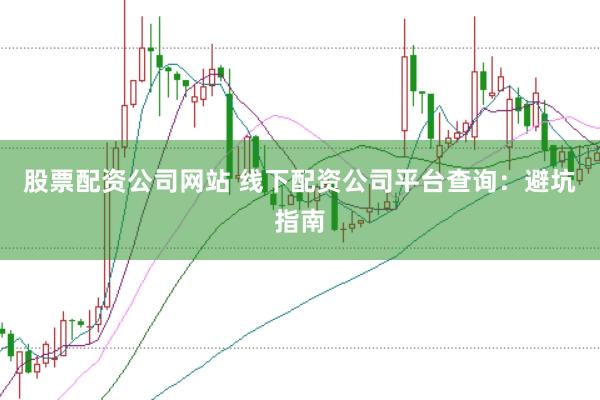 股票配资公司网站 线下配资公司平台查询：避坑指南