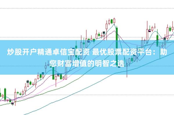 炒股开户精通卓信宝配资 最优股票配资平台：助您财富增值的明智之选