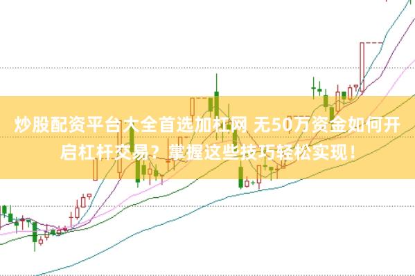 炒股配资平台大全首选加杠网 无50万资金如何开启杠杆交易？掌握这些技巧轻松实现！