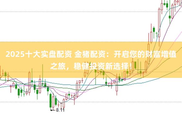 2025十大实盘配资 金猪配资：开启您的财富增值之旅，稳健投资新选择！