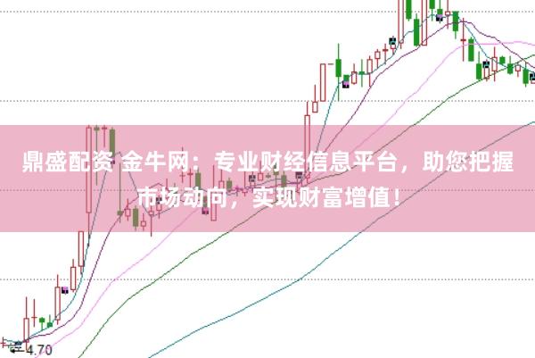 鼎盛配资 金牛网：专业财经信息平台，助您把握市场动向，实现财富增值！