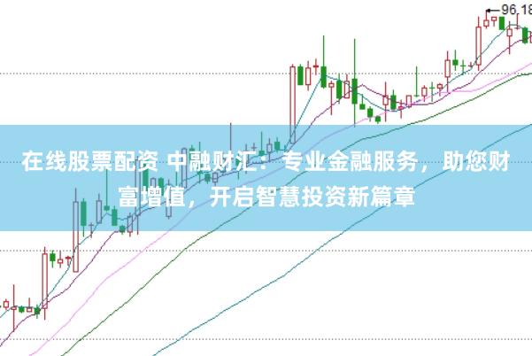 在线股票配资 中融财汇：专业金融服务，助您财富增值，开启智慧投资新篇章