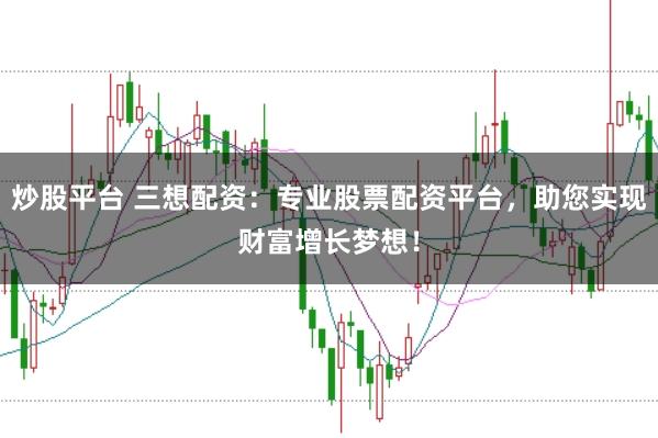 炒股平台 三想配资：专业股票配资平台，助您实现财富增长梦想！