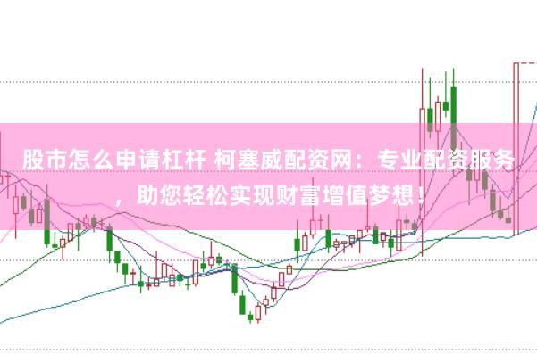 股市怎么申请杠杆 柯塞威配资网：专业配资服务，助您轻松实现财富增值梦想！
