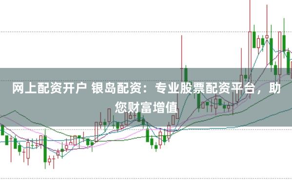 网上配资开户 银岛配资：专业股票配资平台，助您财富增值