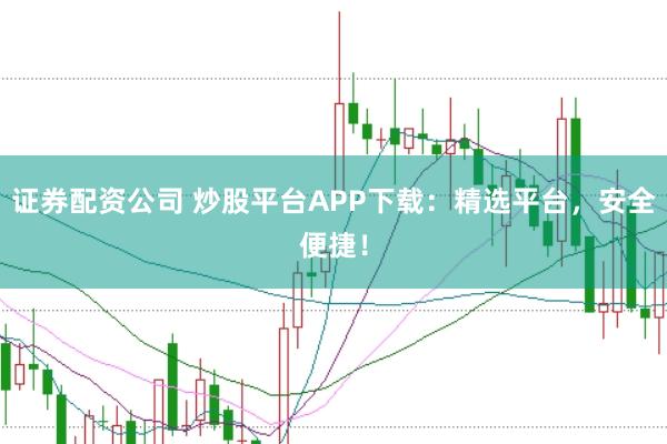 证券配资公司 炒股平台APP下载：精选平台，安全便捷！