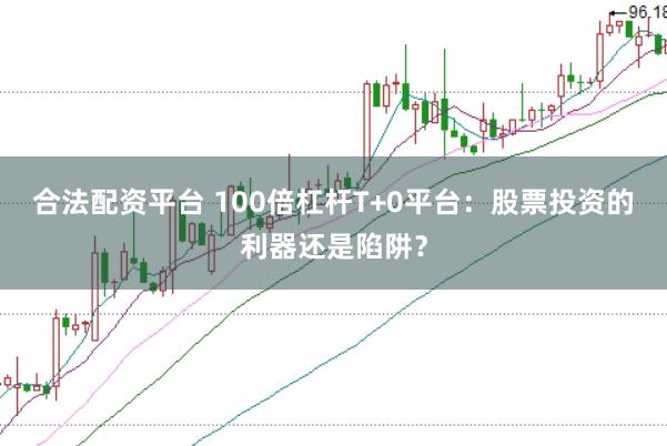 合法配资平台 100倍杠杆T+0平台：股票投资的利器还是陷阱？