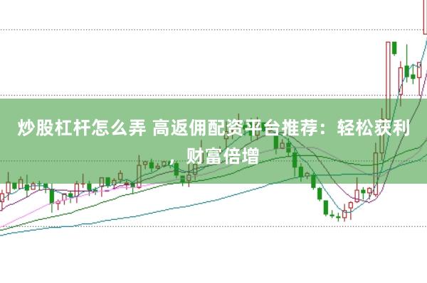 炒股杠杆怎么弄 高返佣配资平台推荐：轻松获利，财富倍增