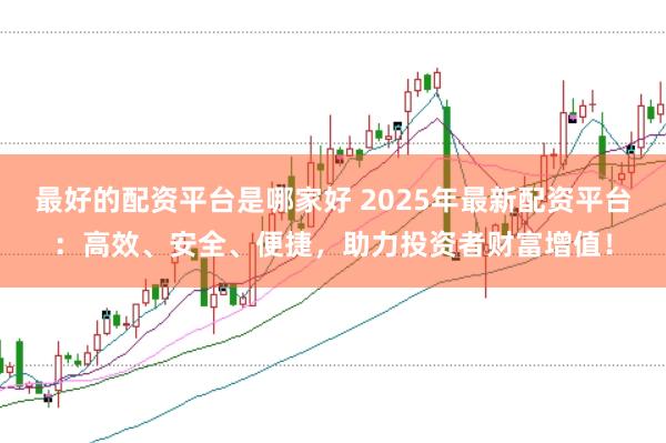 最好的配资平台是哪家好 2025年最新配资平台：高效、安全、便捷，助力投资者财富增值！