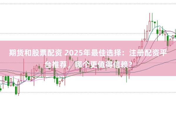 期货和股票配资 2025年最佳选择：注册配资平台推荐，哪个更值得信赖？