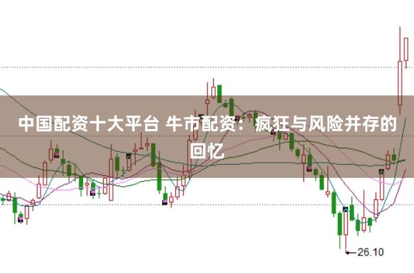 中国配资十大平台 牛市配资：疯狂与风险并存的回忆