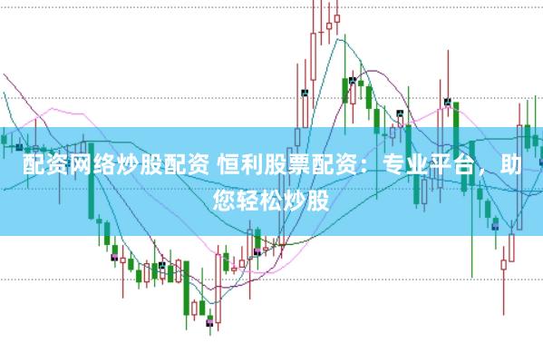 配资网络炒股配资 恒利股票配资：专业平台，助您轻松炒股