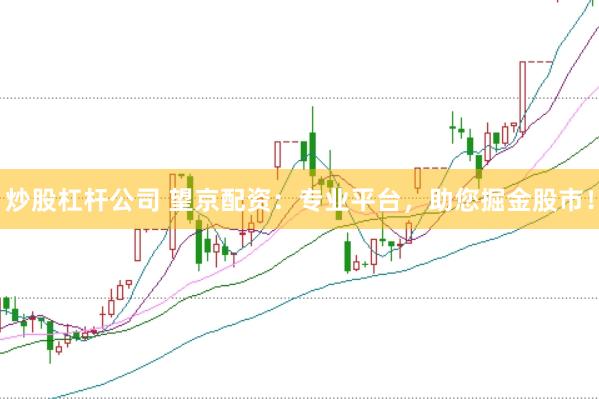 炒股杠杆公司 望京配资：专业平台，助您掘金股市！