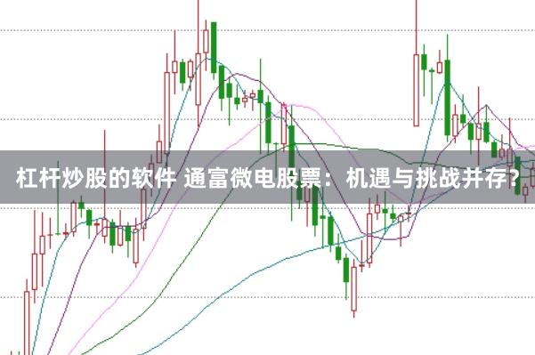 杠杆炒股的软件 通富微电股票：机遇与挑战并存？