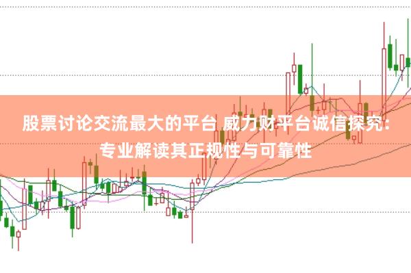 股票讨论交流最大的平台 威力财平台诚信探究：专业解读其正规性与可靠性