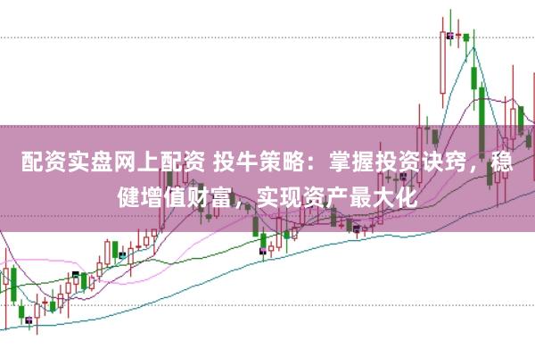 配资实盘网上配资 投牛策略：掌握投资诀窍，稳健增值财富，实现资产最大化