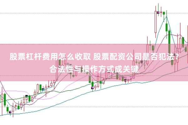 股票杠杆费用怎么收取 股票配资公司是否犯法？合法性与操作方式成关键