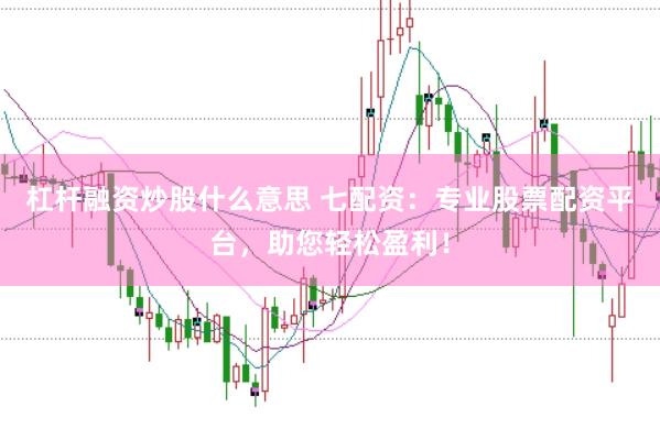 杠杆融资炒股什么意思 七配资：专业股票配资平台，助您轻松盈利！