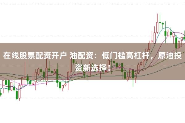 在线股票配资开户 油配资：低门槛高杠杆，原油投资新选择！