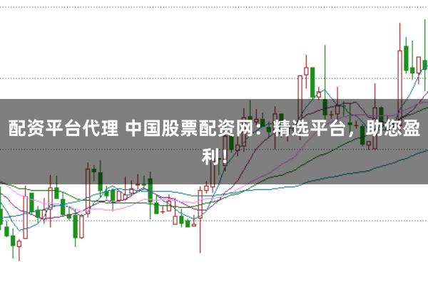 配资平台代理 中国股票配资网：精选平台，助您盈利！