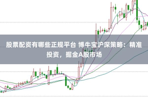 股票配资有哪些正规平台 博牛宝沪深策略：精准投资，掘金A股市场