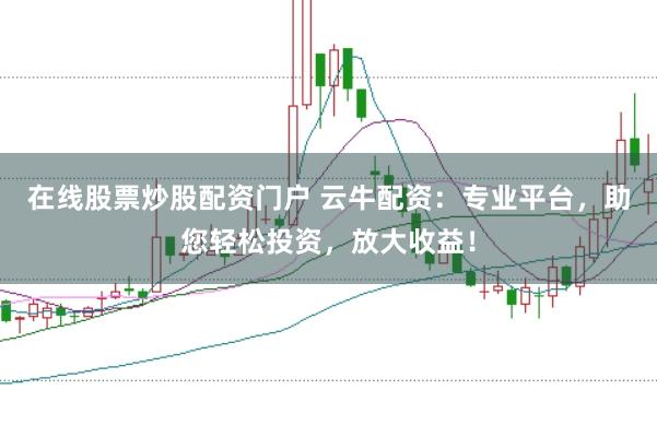 在线股票炒股配资门户 云牛配资：专业平台，助您轻松投资，放大收益！