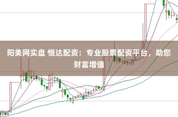 阳美网实盘 恒达配资：专业股票配资平台，助您财富增值