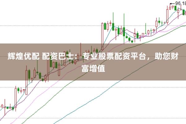 辉煌优配 配资巴士：专业股票配资平台，助您财富增值