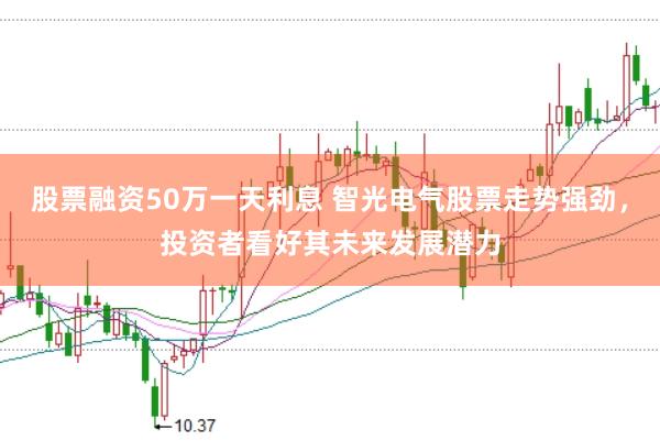股票融资50万一天利息 智光电气股票走势强劲，投资者看好其未来发展潜力