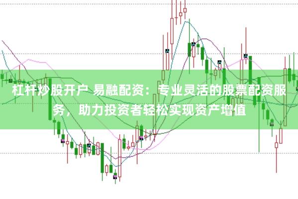 杠杆炒股开户 易融配资：专业灵活的股票配资服务，助力投资者轻松实现资产增值